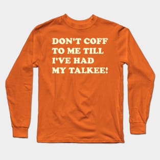 DON’T COFF TO ME TILL I’VE HAD MY TALKEE! Long Sleeve T-Shirt